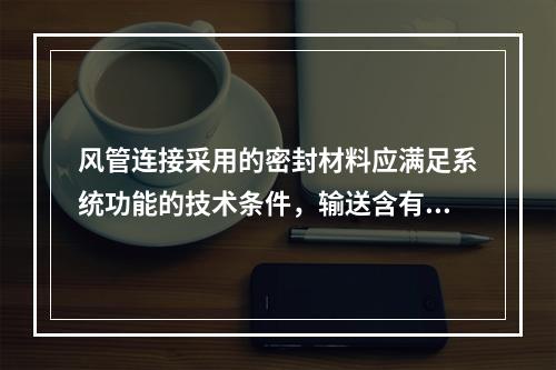 风管连接采用的密封材料应满足系统功能的技术条件，输送含有腐蚀