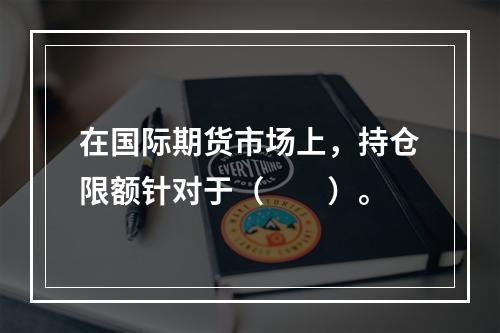 在国际期货市场上，持仓限额针对于（　　）。