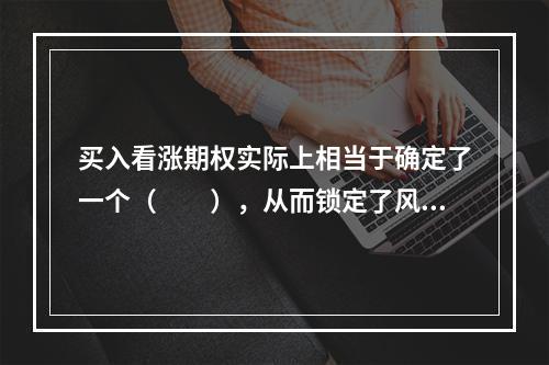 买入看涨期权实际上相当于确定了一个（　　），从而锁定了风险。