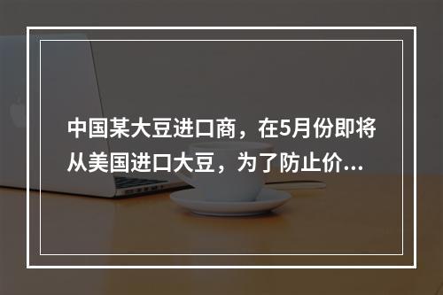 中国某大豆进口商，在5月份即将从美国进口大豆，为了防止价格上