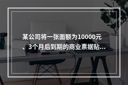 某公司将一张面额为10000元、3个月后到期的商业票据贴现，