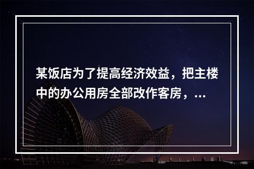 某饭店为了提高经济效益，把主楼中的办公用房全部改作客房，同时