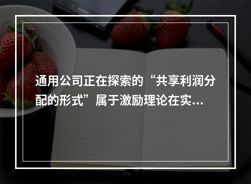 通用公司正在探索的“共享利润分配的形式”属于激励理论在实践中