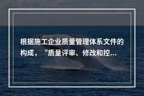 根据施工企业质量管理体系文件的构成，“质量评审、修改和控制