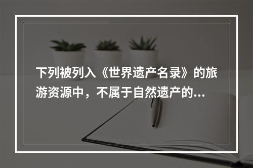 下列被列入《世界遗产名录》的旅游资源中，不属于自然遗产的是（