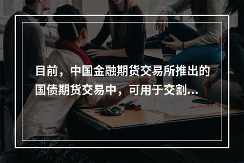 目前，中国金融期货交易所推出的国债期货交易中，可用于交割的国