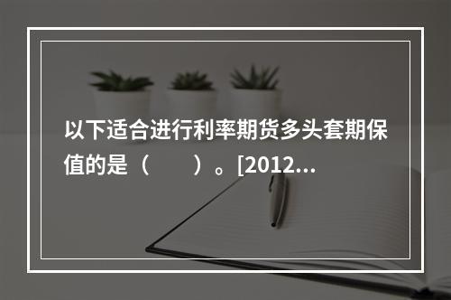 以下适合进行利率期货多头套期保值的是（　　）。[2012年9