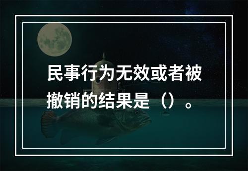 民事行为无效或者被撤销的结果是（）。