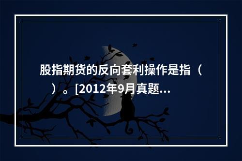 股指期货的反向套利操作是指（　　）。[2012年9月真题]