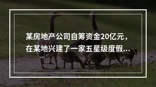 某房地产公司自筹资金20亿元，在某地兴建了一家五星级度假饭店