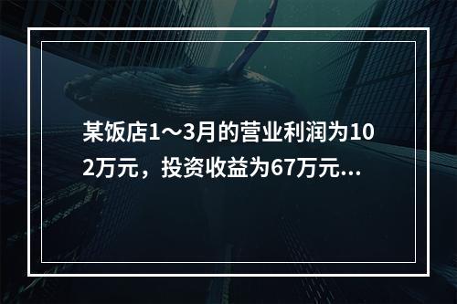 某饭店1～3月的营业利润为102万元，投资收益为67万元，补