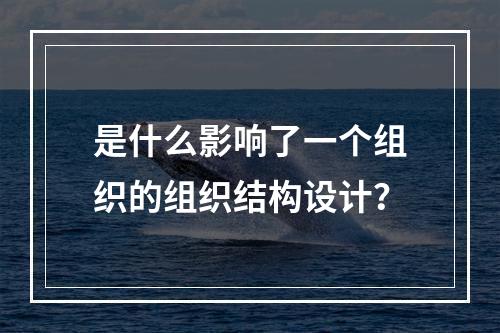 是什么影响了一个组织的组织结构设计？