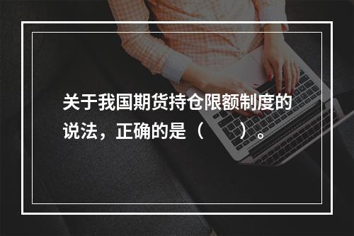 关于我国期货持仓限额制度的说法，正确的是（　　）。