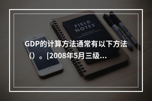 GDP的计算方法通常有以下方法（）。[2008年5月三级真题