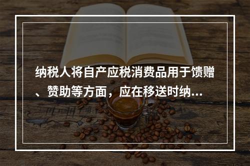 纳税人将自产应税消费品用于馈赠、赞助等方面，应在移送时纳税。