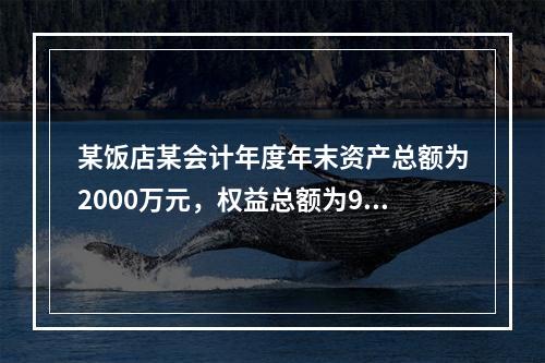 某饭店某会计年度年末资产总额为2000万元，权益总额为940