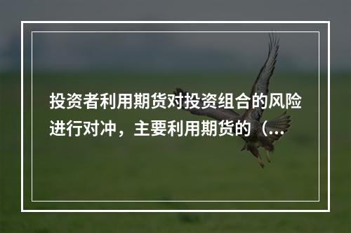 投资者利用期货对投资组合的风险进行对冲，主要利用期货的（　　