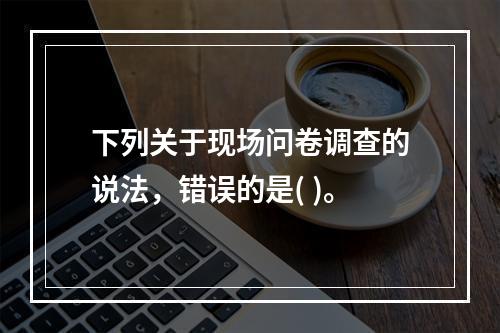 下列关于现场问卷调查的说法，错误的是( )。