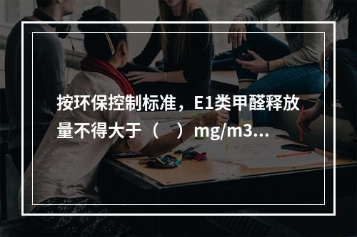 按环保控制标准，E1类甲醛释放量不得大于（　）mg/m3，采