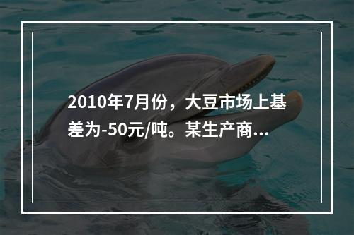 2010年7月份，大豆市场上基差为-50元/吨。某生产商由于