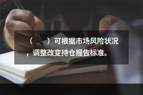 （　　）可根据市场风险状况，调整改变持仓报告标准。