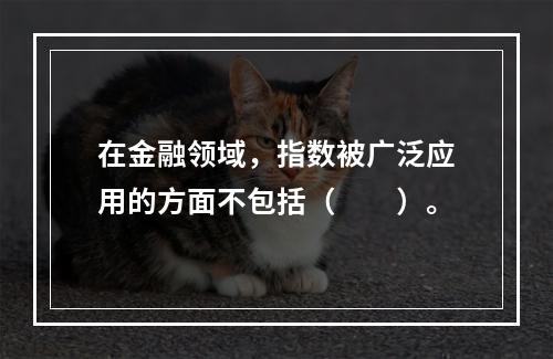 在金融领域，指数被广泛应用的方面不包括（　　）。