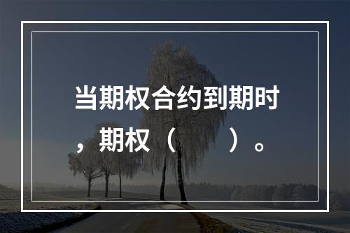 当期权合约到期时，期权（　　）。