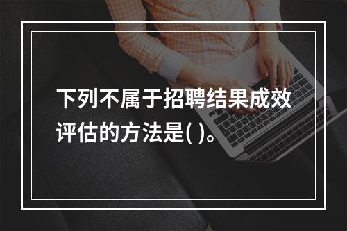 下列不属于招聘结果成效评估的方法是( )。