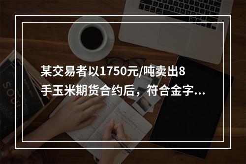 某交易者以1750元/吨卖出8手玉米期货合约后，符合金字塔式