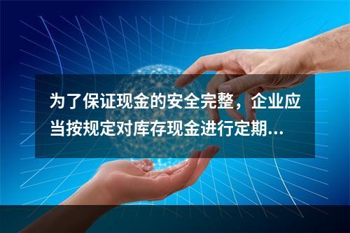 为了保证现金的安全完整，企业应当按规定对库存现金进行定期和不