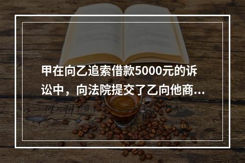 甲在向乙追索借款5000元的诉讼中，向法院提交了乙向他商量借