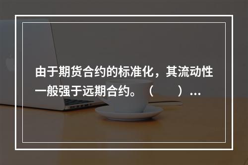 由于期货合约的标准化，其流动性一般强于远期合约。（　　）[2