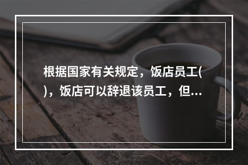 根据国家有关规定，饭店员工( )，饭店可以辞退该员工，但必须