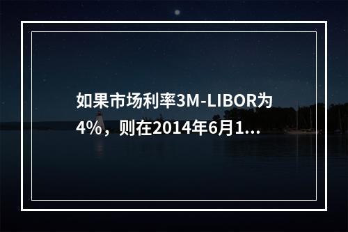 如果市场利率3M-LIBOR为4％，则在2014年6月1日，