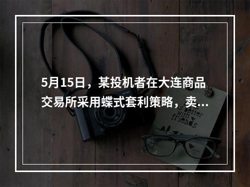 5月15日，某投机者在大连商品交易所采用蝶式套利策略，卖出5