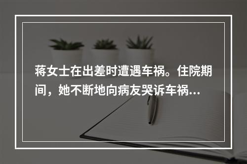 蒋女士在出差时遭遇车祸。住院期间，她不断地向病友哭诉车祸发生