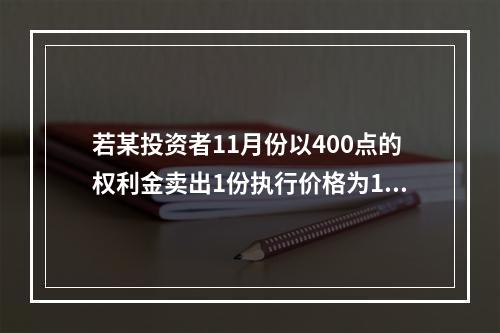 若某投资者11月份以400点的权利金卖出1份执行价格为150