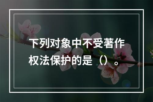 下列对象中不受著作权法保护的是（）。