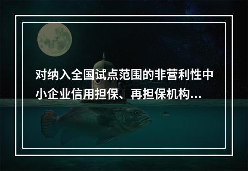 对纳入全国试点范围的非营利性中小企业信用担保、再担保机构，可