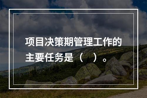 项目决策期管理工作的主要任务是（　）。