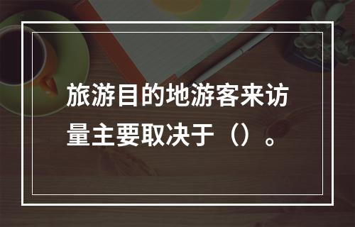 旅游目的地游客来访量主要取决于（）。