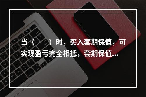 当（　　）时，买入套期保值，可实现盈亏完全相抵，套期保值者得