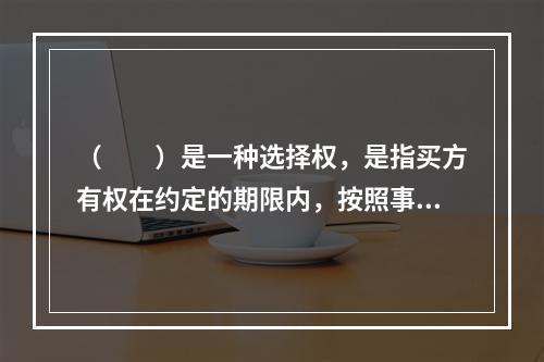 （  ）是一种选择权，是指买方有权在约定的期限内，按照事先确