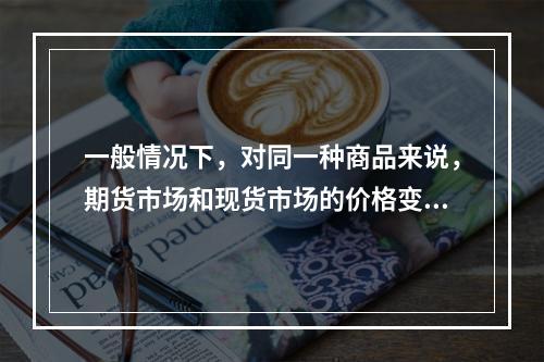 一般情况下，对同一种商品来说，期货市场和现货市场的价格变动趋