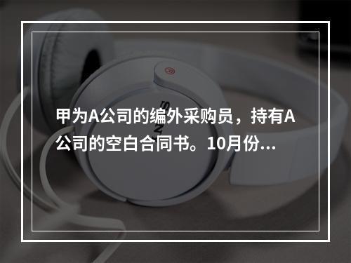 甲为A公司的编外采购员，持有A公司的空白合同书。10月份，A