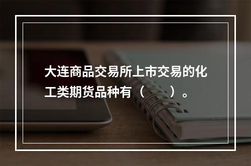 大连商品交易所上市交易的化工类期货品种有（　　）。