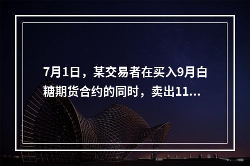 7月1日，某交易者在买入9月白糖期货合约的同时，卖出11月白