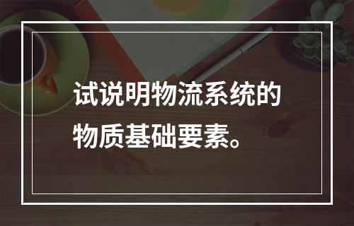 试说明物流系统的物质基础要素。