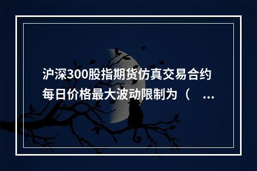 沪深300股指期货仿真交易合约每日价格最大波动限制为（　　）