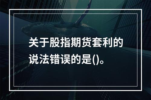 关于股指期货套利的说法错误的是()。